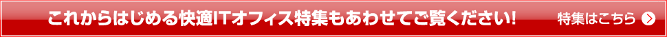 これからはじめる快適ITオフィス特集もあわせてご覧ください！　特集はこちら