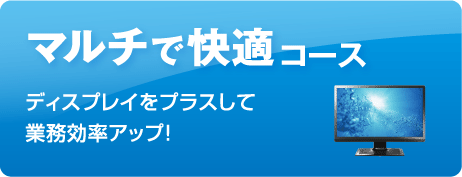 マルチで快適コース：ディスプレイをプラスして業務効率アップ！