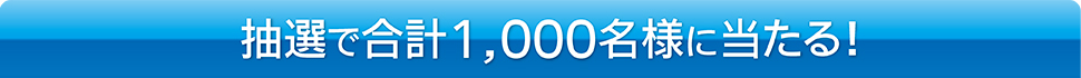 抽選で合計1,000名様に当たる！