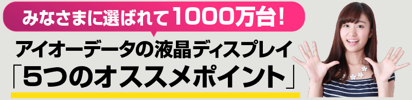 みなさまに選ばれて1000万台！アイオーデータの液晶ディスプレイ「5つのオススメポイント」