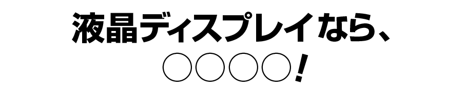 液晶ディスプレイなら、○○○○!