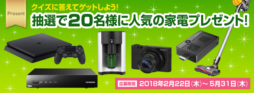 クイズに答えてゲットしよう！抽選で20名様に人気の家電プレゼント！［応募期間］2018年2月22日（木）～5月31日（木）