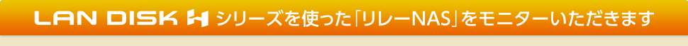 LAN DISK Hシリーズを使った「リレーNAS」をモニターいただきます