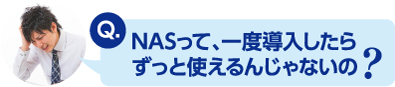 NASって、一度導入したらずっと使えるんじゃないの？