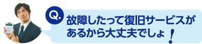 故障したって復旧サービスがあるから大丈夫でしょ！