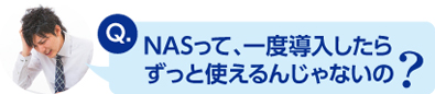 NASって、一度導入したらずっと使えるんじゃないの？