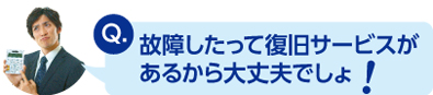 故障したって復旧サービスがあるから大丈夫でしょ！