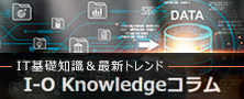 IT基礎知識や最新トレンド情報の「I-O Knowledgeコラム」