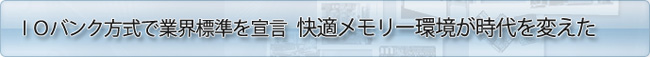 IOバンク方式で業界標準を宣言　快適メモリー環境が時代を変えた