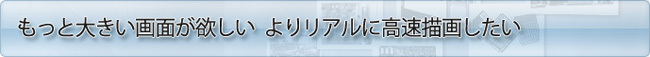 もっと大きい画面が欲しい　よりリアルに高速描画したい