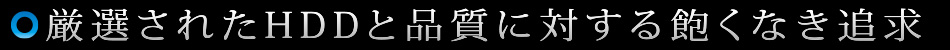 厳選されたHDDと品質に対する飽くなき追求