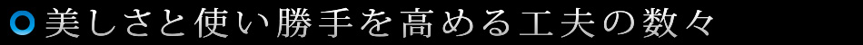 美しさを使い勝手を高める工夫の数々