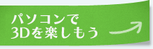 パソコンで3Dコンテンツを楽しもう