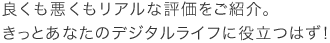 良くも悪くもリアルな評価をご紹介。きっとあなたのデジタルライフに役立つはず!