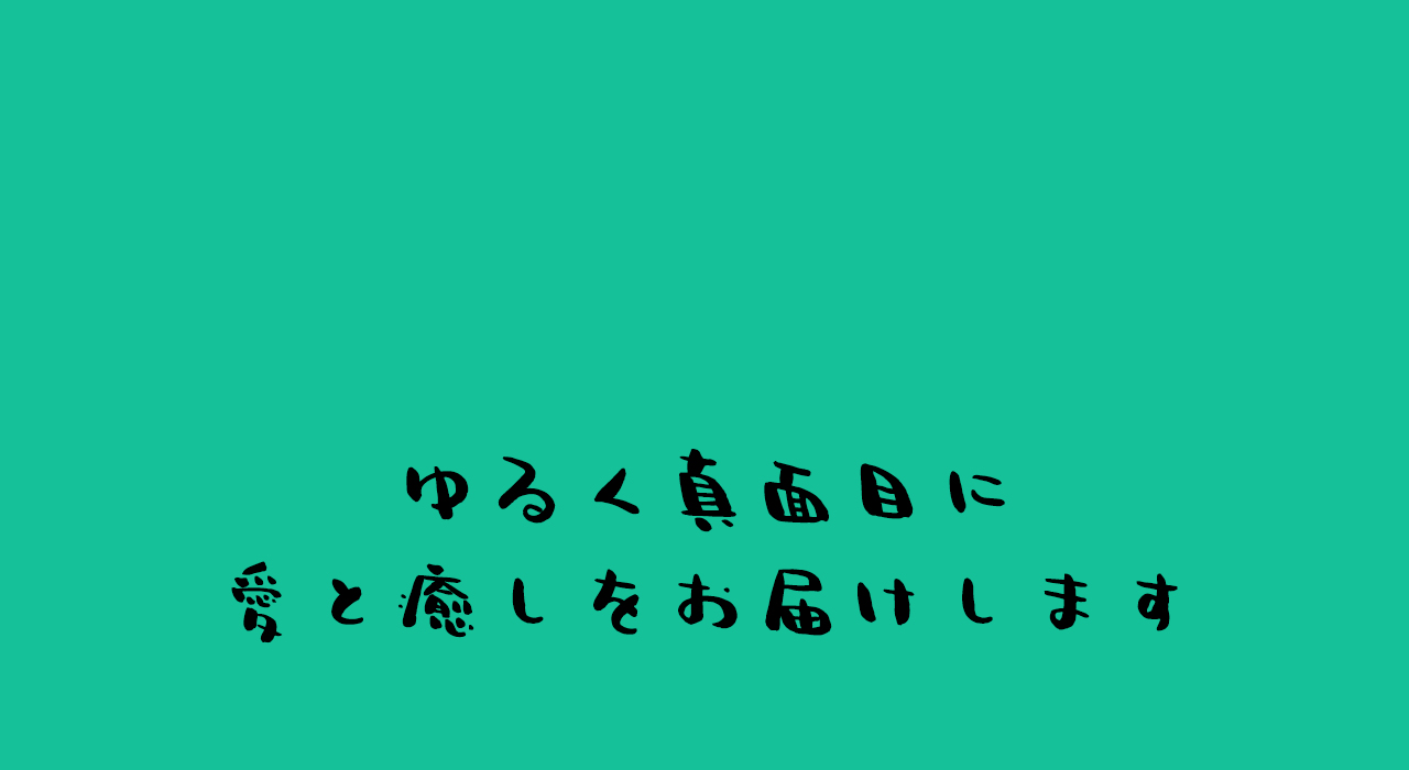 ゆるく真面目に愛と癒しをお届けします