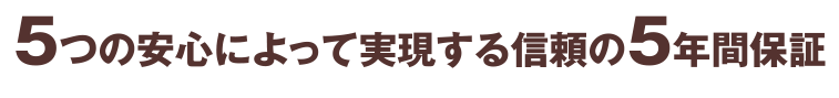 ５つの安心によって実現する信頼の５年間保証