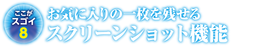 ここがスゴイ8 お気に入りの一枚を残せるスクリーンショット機能