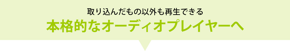 取り込んだもの以外も再生できる、本格的なオーディオプレイヤーへ