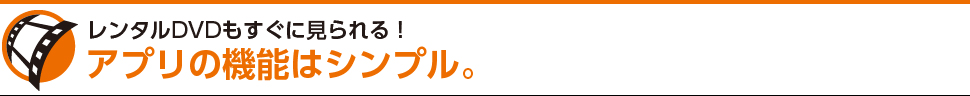 アプリの機能はシンプル。レンタルDVDもすぐに見られる！