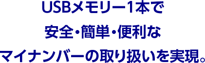 USBメモリー1本で安全・簡単・便利なマイナンバーの取り扱いを実現