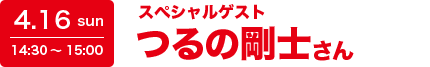 4.16 sun 14:30～15:00 スペシャルゲスト つるの剛士さん