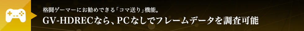 格闘ゲーマーにお勧めできる「コマ送り」機能。GV-HDRECなら、PCなしでフレームデータを調査可能