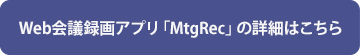 Web会議録画アプリ「MtgRec」の詳細はこちら
