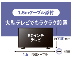 1.5mのロングケーブル付き。大型テレビでもラクラク設置