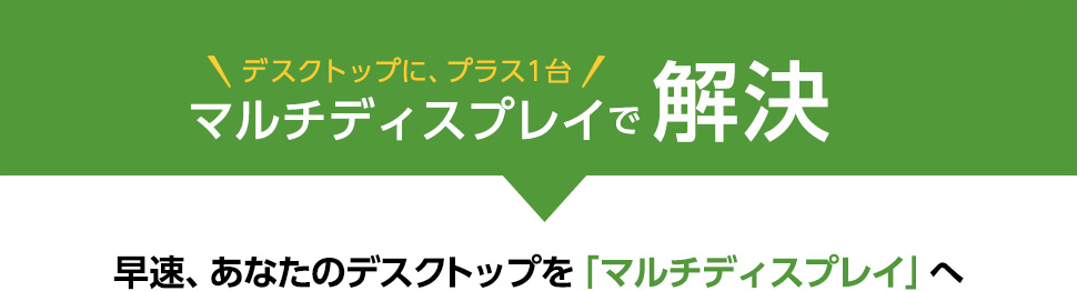 デスクトップにプラス1台！お悩みはマルチディスプレイで解決。早速、あなたのデスクトップを「マルチディスプレイ」へ