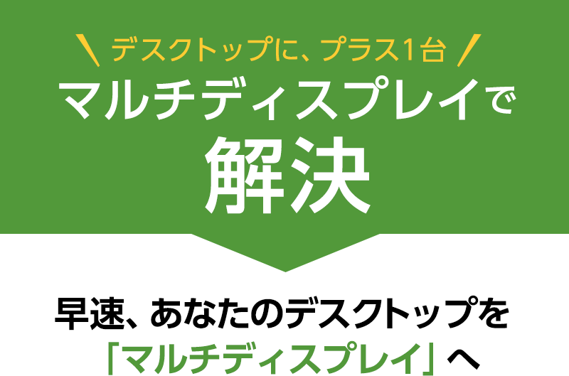 デスクトップにプラス1台！お悩みはマルチディスプレイで解決。早速、あなたのデスクトップを「マルチディスプレイ」へ