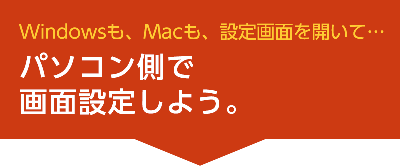 Windowsも、Macも、設定画面を開いて…パソコン側で画面設定しよう。