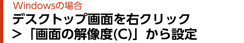 Windowsの場合 デスクトップ画面を右クリック >「ディスプレイ設定(D) 」から設定