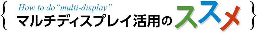  How to do“multi-display” マルチディスプレイ活用のススメ