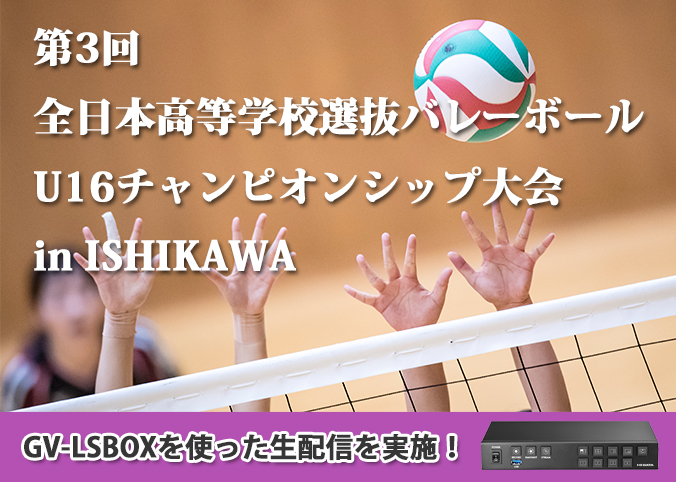 全日本高校選抜バレーボールU16 in ISHIKAWAをGV-LSBOXで生配信！