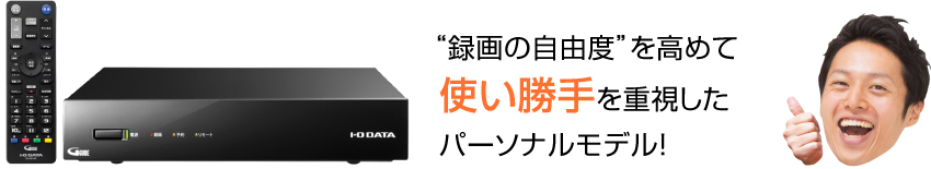 “録画の自由度”を高めて使い勝手を重視したパーソナルモデル！