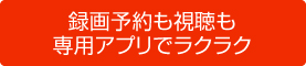 録画予約も視聴も専用アプリでラクラク