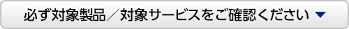 必ず対象製品／対象サービスをご確認ください。