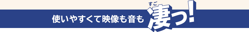 使いやすくて映像も音も凄っ!