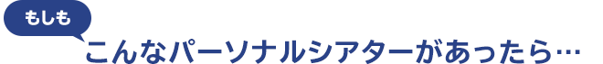 「もしも」こんなパーソナルシアターがあったら…