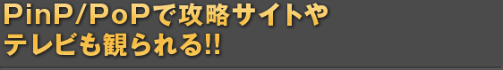 PinP/PoPで攻略サイトやテレビも観られる!!