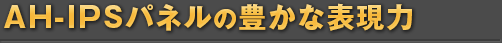 AH-IPSパネルの豊かな表現力