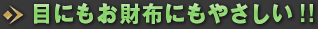 目にもお財布にもやさしい!!