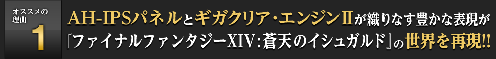 [オススメの理由1] AH-IPSパネルとギガクリア・エンジンIIが織りなす豊かな表現が『ファイナルファンタジーXIV: 蒼天のイシュガルド』の世界を再現!!