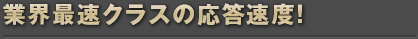 業界最速クラスの応答速度！