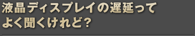 液晶ディスプレイの遅延ってよく聞くけれど？