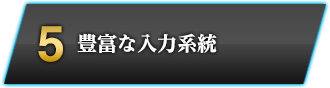 5　豊富な入力系統