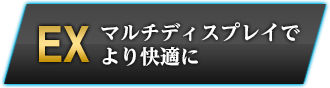 EX　マルチディスプレイでより快適に