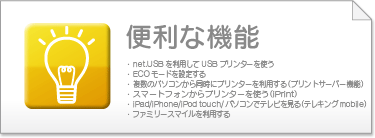 Enet.USB𗘗pāAUSBv^[g
Ẽp\R瓯Ƀv^[𗘗pivgT[o[@\j
EX}[gtHv^[giiPrintj
EiPad/iPhone/iPod touch/p\RŃerieLOmobileAmAgicTV Digitalj
Et@~[X}C𗘗piC^[lbgANZX@\j
EECO[hݒ肷