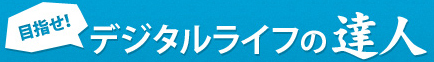 目指せ！デジタルライフの達人