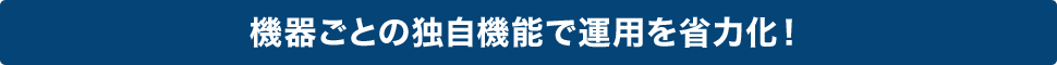 機器ごとの独自機能で運用を省力化！